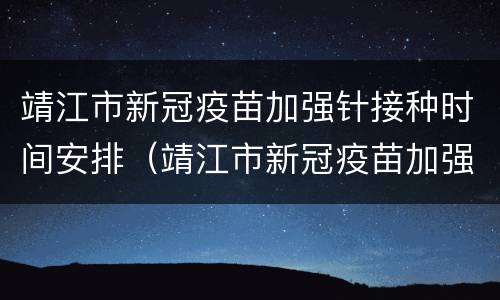 靖江市新冠疫苗加强针接种时间安排（靖江市新冠疫苗加强针接种时间安排最新）