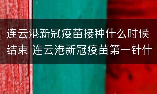 连云港新冠疫苗接种什么时候结束 连云港新冠疫苗第一针什么时候结束