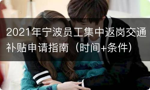 2021年宁波员工集中返岗交通补贴申请指南（时间+条件）