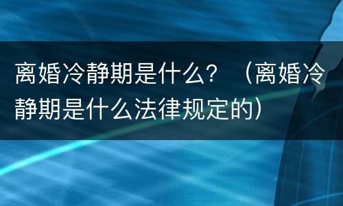 离婚冷静期是什么？（离婚冷静期是什么法律规定的）