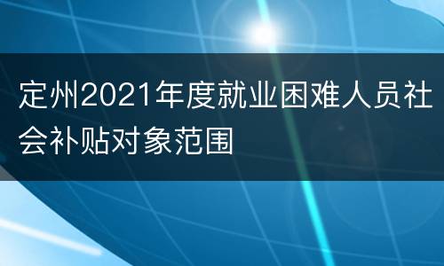 定州2021年度就业困难人员社会补贴对象范围