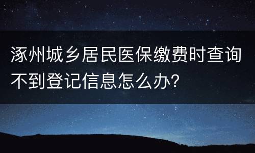 涿州城乡居民医保缴费时查询不到登记信息怎么办？