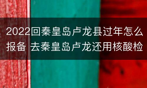 2022回秦皇岛卢龙县过年怎么报备 去秦皇岛卢龙还用核酸检测吗