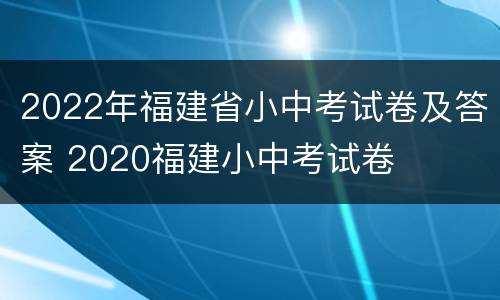2022年福建省小中考试卷及答案 2020福建小中考试卷