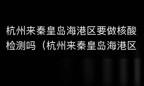 杭州来秦皇岛海港区要做核酸检测吗（杭州来秦皇岛海港区要做核酸检测吗最新）