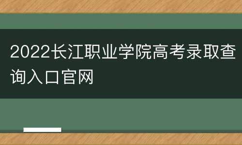 2022长江职业学院高考录取查询入口官网