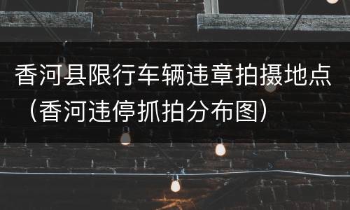 香河县限行车辆违章拍摄地点（香河违停抓拍分布图）
