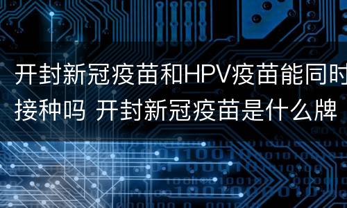 开封新冠疫苗和HPV疫苗能同时接种吗 开封新冠疫苗是什么牌子