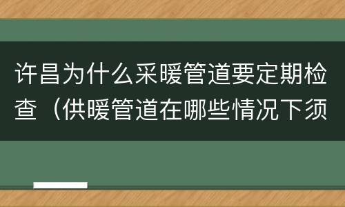 许昌为什么采暖管道要定期检查（供暖管道在哪些情况下须保温?）