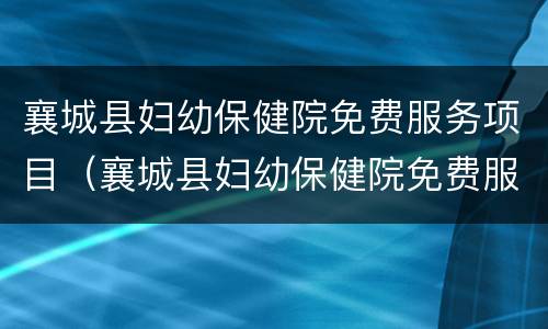 襄城县妇幼保健院免费服务项目（襄城县妇幼保健院免费服务项目）