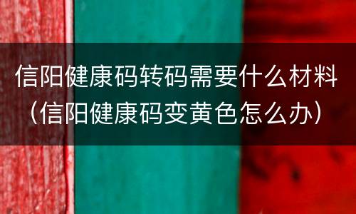 信阳健康码转码需要什么材料（信阳健康码变黄色怎么办）