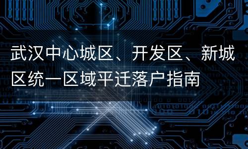 武汉中心城区、开发区、新城区统一区域平迁落户指南