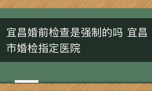 宜昌婚前检查是强制的吗 宜昌市婚检指定医院