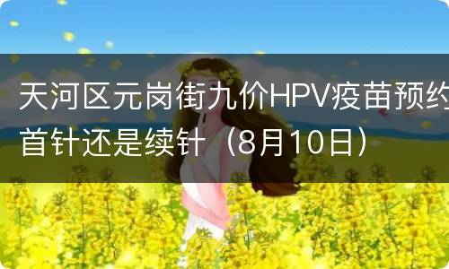 天河区元岗街九价HPV疫苗预约首针还是续针（8月10日）
