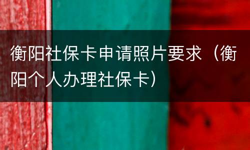 衡阳社保卡申请照片要求（衡阳个人办理社保卡）
