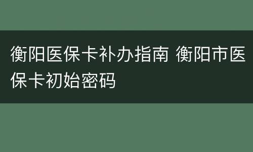 衡阳医保卡补办指南 衡阳市医保卡初始密码