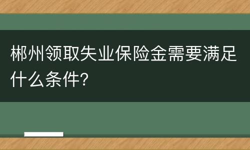 郴州领取失业保险金需要满足什么条件？