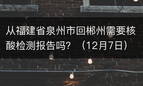 从福建省泉州市回郴州需要核酸检测报告吗？（12月7日）