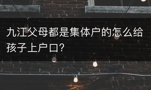九江父母都是集体户的怎么给孩子上户口?