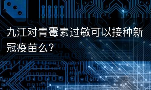 九江对青霉素过敏可以接种新冠疫苗么?