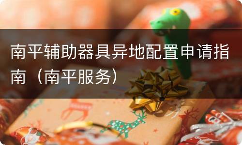 南平辅助器具异地配置申请指南（南平服务）