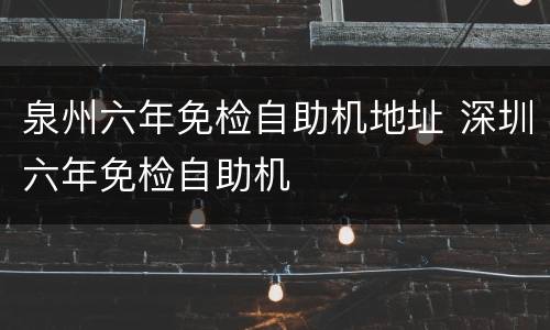 泉州六年免检自助机地址 深圳六年免检自助机