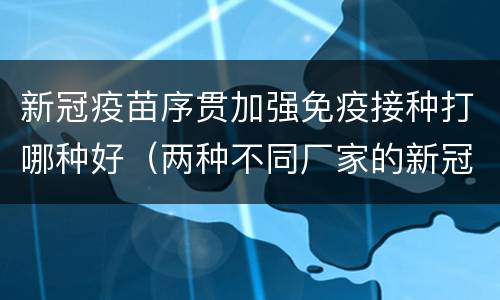 新冠疫苗序贯加强免疫接种打哪种好（两种不同厂家的新冠疫苗可以序贯接种吗?）