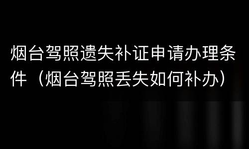 烟台驾照遗失补证申请办理条件（烟台驾照丢失如何补办）