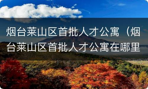 烟台莱山区首批人才公寓（烟台莱山区首批人才公寓在哪里）