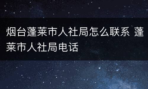 烟台蓬莱市人社局怎么联系 蓬莱市人社局电话
