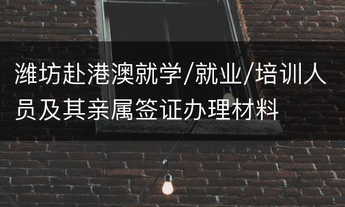 潍坊赴港澳就学/就业/培训人员及其亲属签证办理材料
