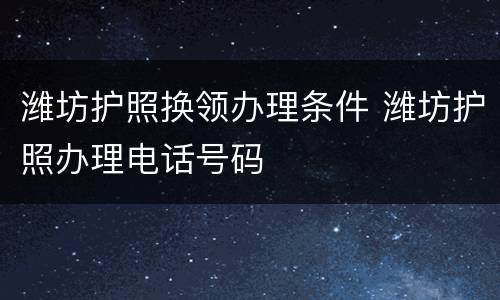 潍坊护照换领办理条件 潍坊护照办理电话号码