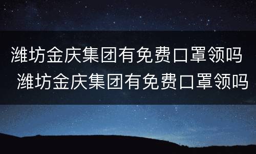 潍坊金庆集团有免费口罩领吗 潍坊金庆集团有免费口罩领吗是真的吗