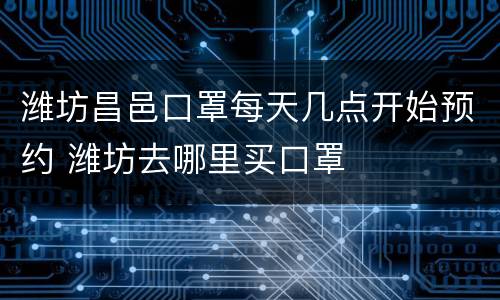 潍坊昌邑口罩每天几点开始预约 潍坊去哪里买口罩