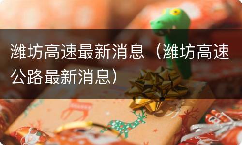 潍坊高速最新消息（潍坊高速公路最新消息）