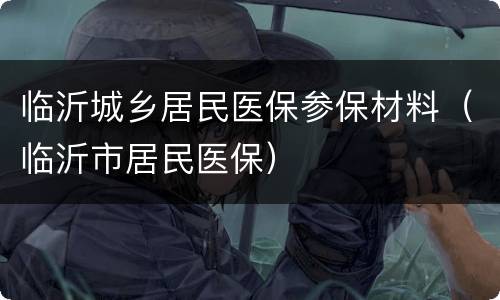 临沂城乡居民医保参保材料（临沂市居民医保）