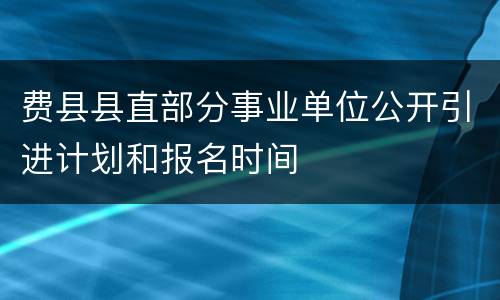 费县县直部分事业单位公开引进计划和报名时间
