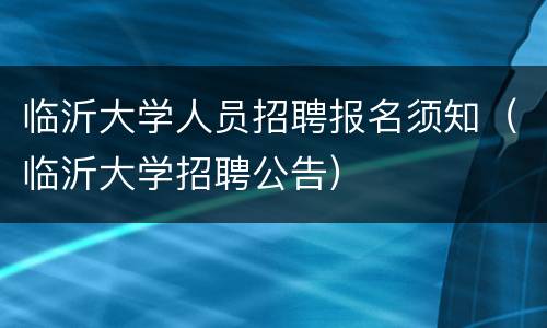 临沂大学人员招聘报名须知（临沂大学招聘公告）