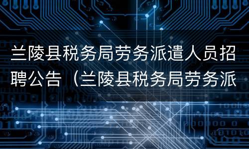 兰陵县税务局劳务派遣人员招聘公告（兰陵县税务局劳务派遣人员招聘公告名单）
