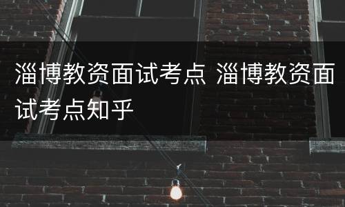 淄博教资面试考点 淄博教资面试考点知乎
