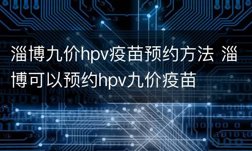 淄博九价hpv疫苗预约方法 淄博可以预约hpv九价疫苗