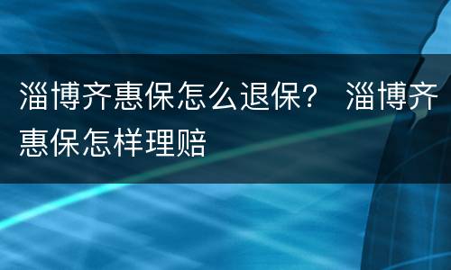 淄博齐惠保怎么退保？ 淄博齐惠保怎样理赔