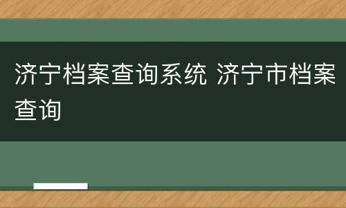 济宁档案查询系统 济宁市档案查询