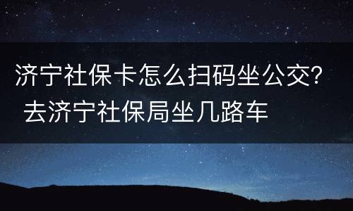 济宁社保卡怎么扫码坐公交？ 去济宁社保局坐几路车