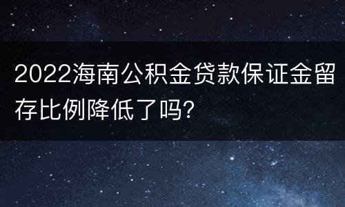 2022海南公积金贷款保证金留存比例降低了吗？