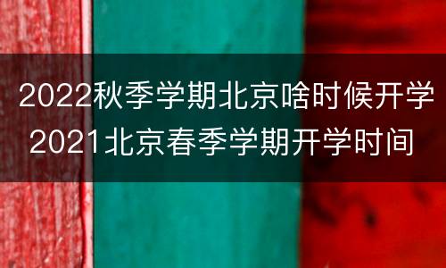 2022秋季学期北京啥时候开学 2021北京春季学期开学时间