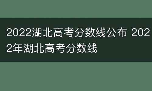 2022湖北高考分数线公布 2022年湖北高考分数线