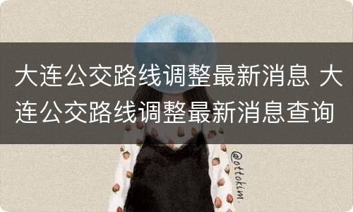 大连公交路线调整最新消息 大连公交路线调整最新消息查询