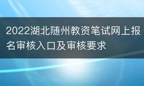 2022湖北随州教资笔试网上报名审核入口及审核要求