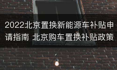 2022北京置换新能源车补贴申请指南 北京购车置换补贴政策2021